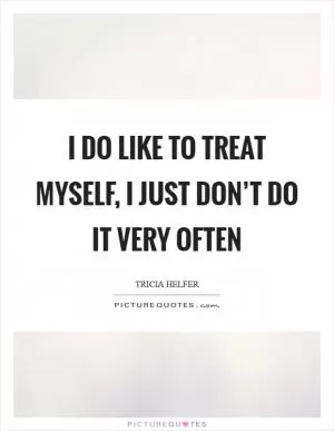 I do like to treat myself, I just don’t do it very often Picture Quote #1