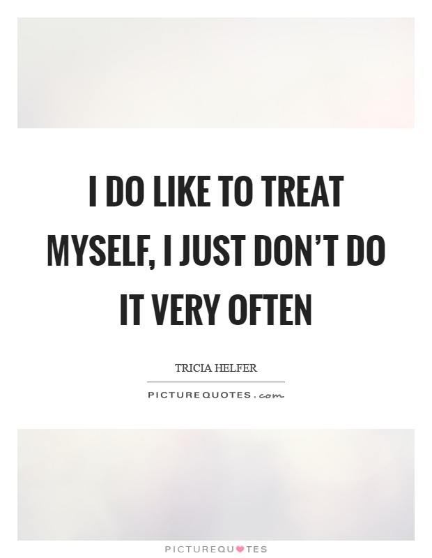 I do like to treat myself, I just don't do it very often Picture Quote #1