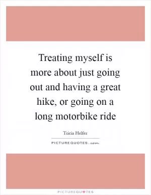 Treating myself is more about just going out and having a great hike, or going on a long motorbike ride Picture Quote #1