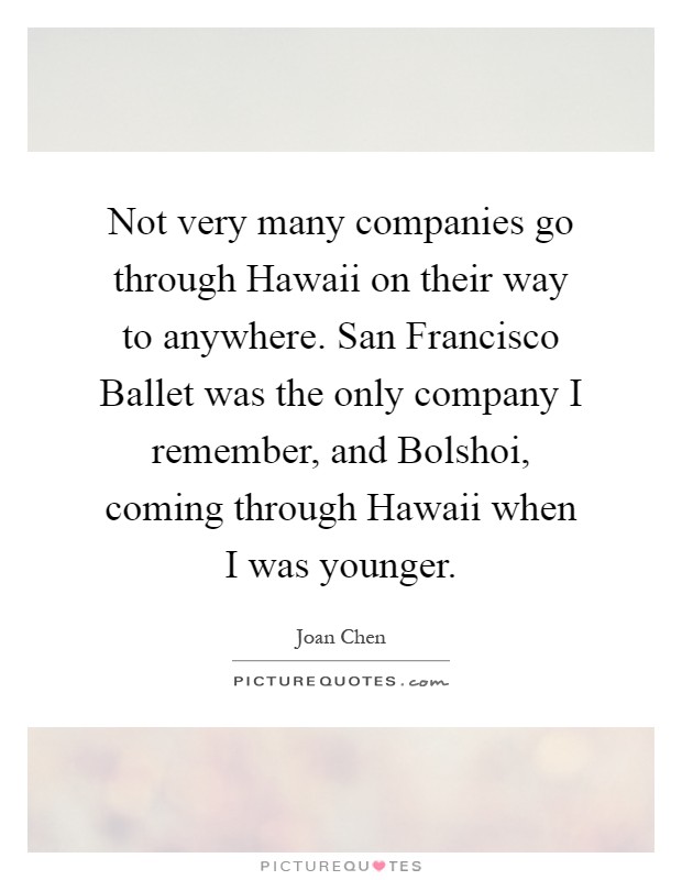 Not very many companies go through Hawaii on their way to anywhere. San Francisco Ballet was the only company I remember, and Bolshoi, coming through Hawaii when I was younger Picture Quote #1