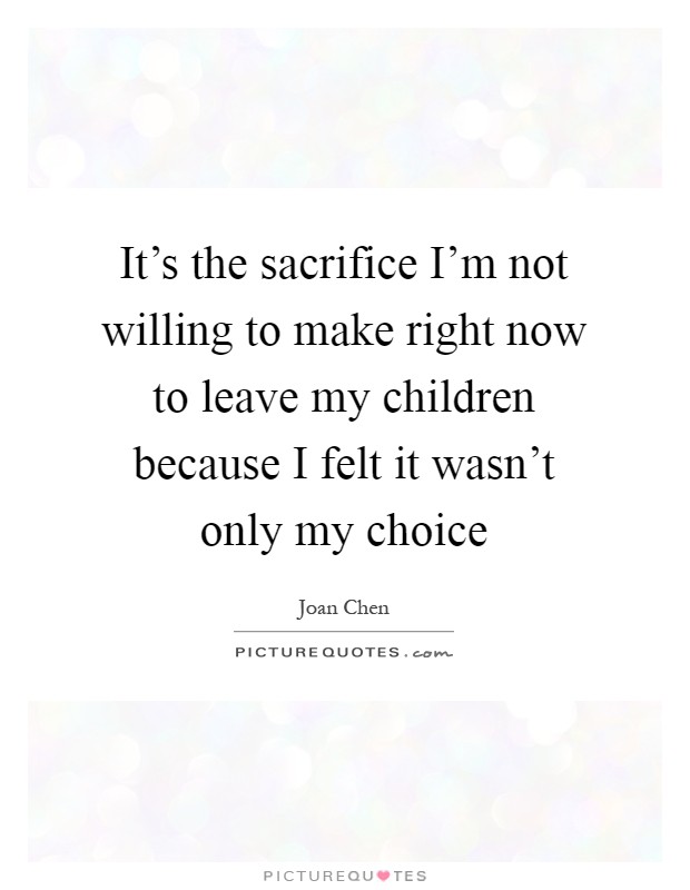 It's the sacrifice I'm not willing to make right now to leave my children because I felt it wasn't only my choice Picture Quote #1