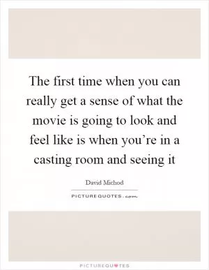 The first time when you can really get a sense of what the movie is going to look and feel like is when you’re in a casting room and seeing it Picture Quote #1