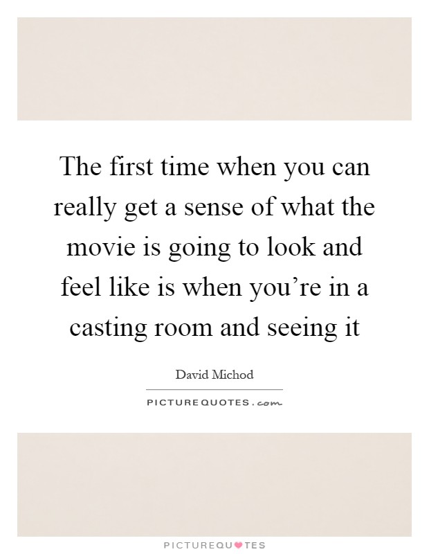 The first time when you can really get a sense of what the movie is going to look and feel like is when you're in a casting room and seeing it Picture Quote #1