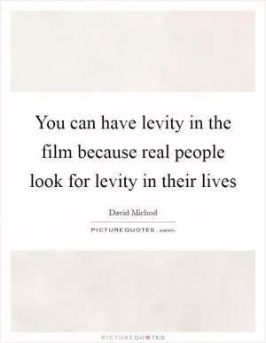 You can have levity in the film because real people look for levity in their lives Picture Quote #1