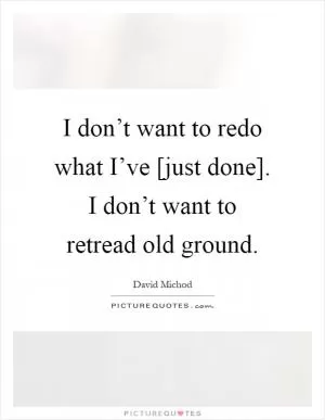 I don’t want to redo what I’ve [just done]. I don’t want to retread old ground Picture Quote #1