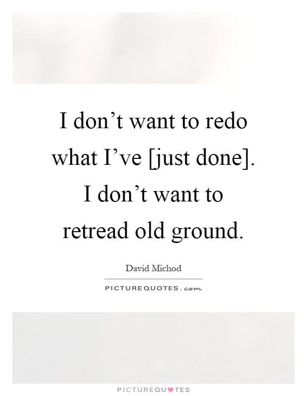 I don't want to redo what I've [just done]. I don't want to retread old ground Picture Quote #1