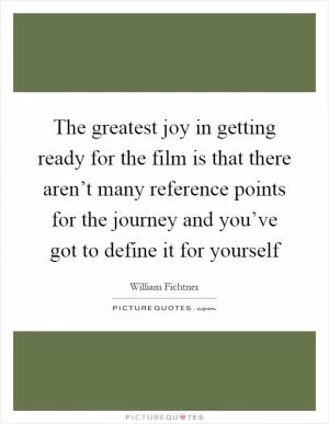 The greatest joy in getting ready for the film is that there aren’t many reference points for the journey and you’ve got to define it for yourself Picture Quote #1