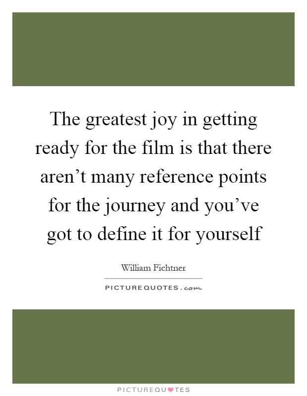The greatest joy in getting ready for the film is that there aren't many reference points for the journey and you've got to define it for yourself Picture Quote #1