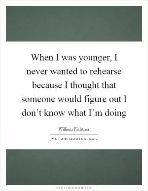 When I was younger, I never wanted to rehearse because I thought that someone would figure out I don’t know what I’m doing Picture Quote #1