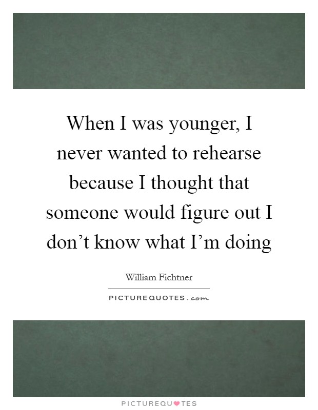 When I was younger, I never wanted to rehearse because I thought that someone would figure out I don't know what I'm doing Picture Quote #1