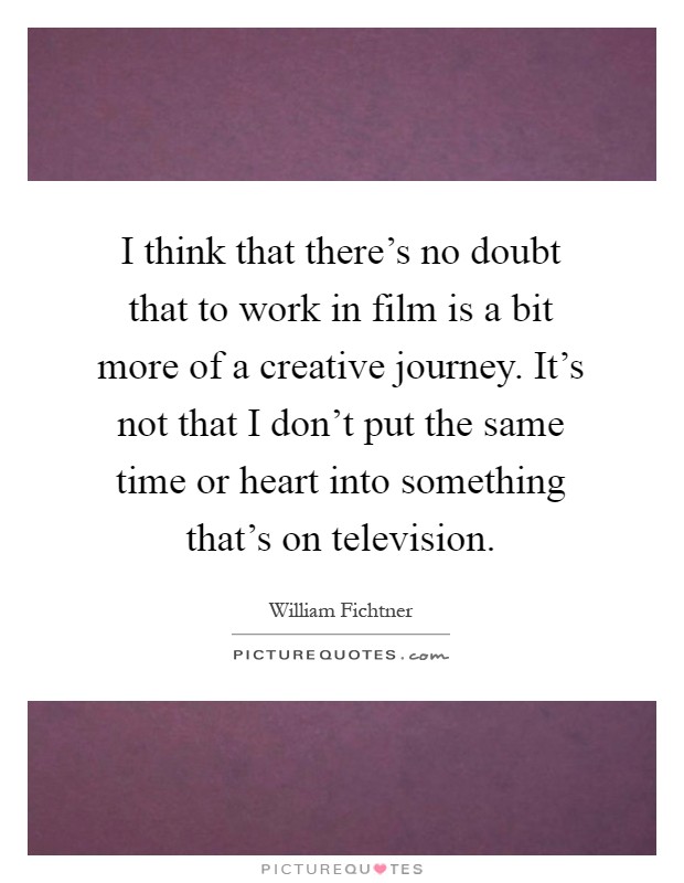 I think that there's no doubt that to work in film is a bit more of a creative journey. It's not that I don't put the same time or heart into something that's on television Picture Quote #1