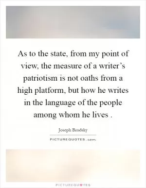 As to the state, from my point of view, the measure of a writer’s patriotism is not oaths from a high platform, but how he writes in the language of the people among whom he lives  Picture Quote #1