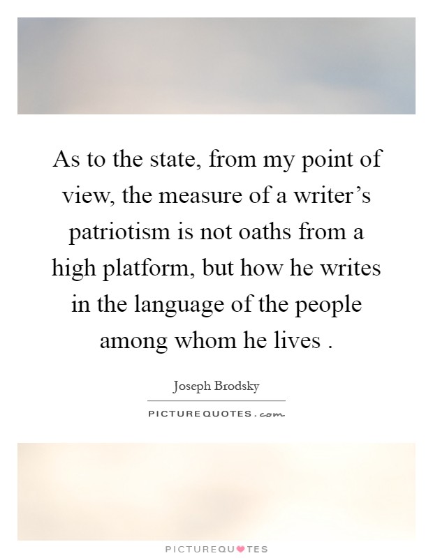 As to the state, from my point of view, the measure of a writer's patriotism is not oaths from a high platform, but how he writes in the language of the people among whom he lives Picture Quote #1