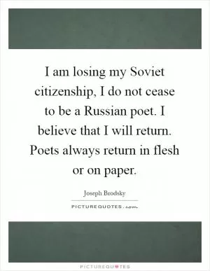 I am losing my Soviet citizenship, I do not cease to be a Russian poet. I believe that I will return. Poets always return in flesh or on paper Picture Quote #1