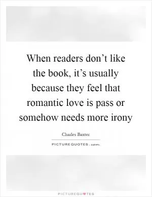 When readers don’t like the book, it’s usually because they feel that romantic love is pass or somehow needs more irony Picture Quote #1