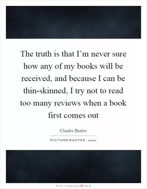The truth is that I’m never sure how any of my books will be received, and because I can be thin-skinned, I try not to read too many reviews when a book first comes out Picture Quote #1