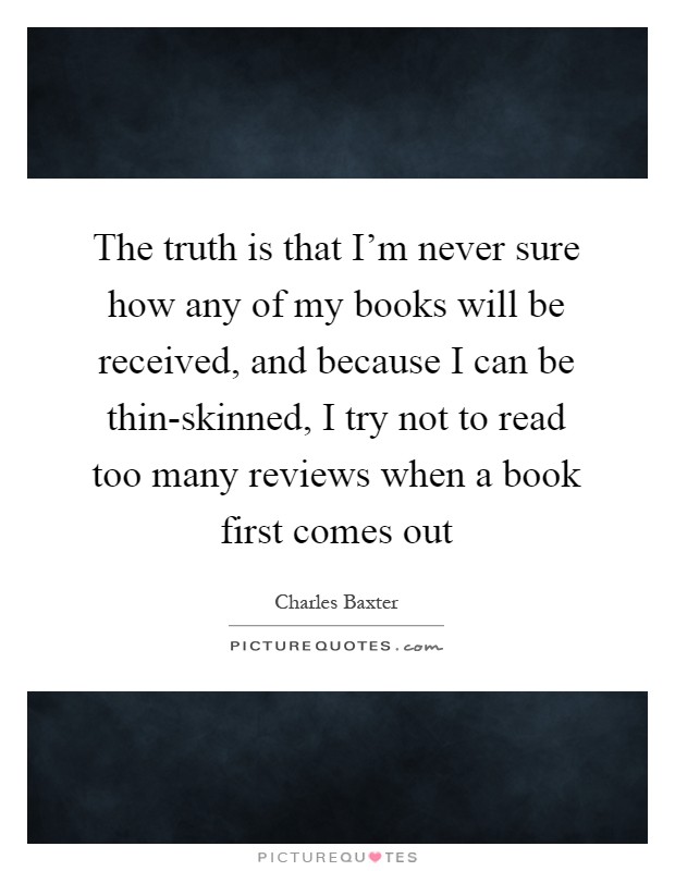 The truth is that I'm never sure how any of my books will be received, and because I can be thin-skinned, I try not to read too many reviews when a book first comes out Picture Quote #1
