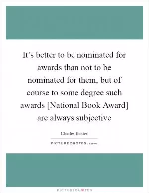 It’s better to be nominated for awards than not to be nominated for them, but of course to some degree such awards [National Book Award] are always subjective Picture Quote #1