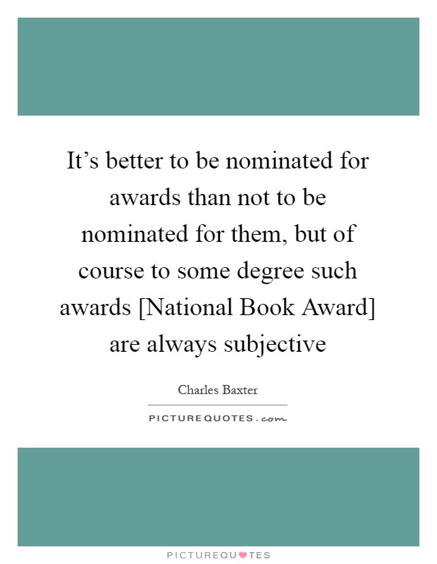 It's better to be nominated for awards than not to be nominated for them, but of course to some degree such awards [National Book Award] are always subjective Picture Quote #1