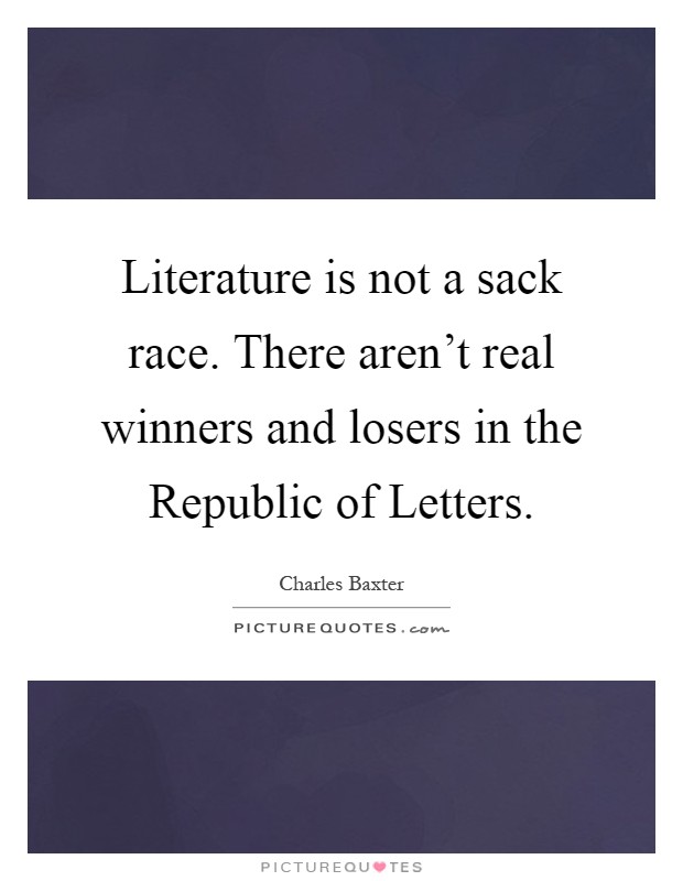 Literature is not a sack race. There aren't real winners and losers in the Republic of Letters Picture Quote #1