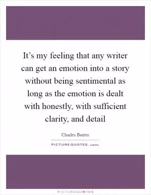It’s my feeling that any writer can get an emotion into a story without being sentimental as long as the emotion is dealt with honestly, with sufficient clarity, and detail Picture Quote #1