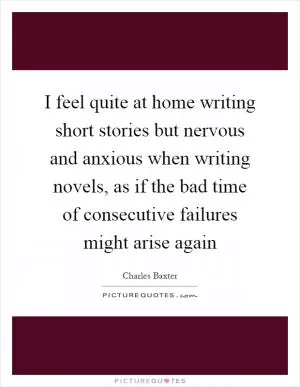 I feel quite at home writing short stories but nervous and anxious when writing novels, as if the bad time of consecutive failures might arise again Picture Quote #1
