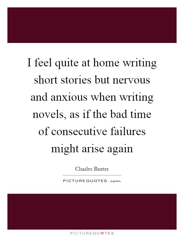 I feel quite at home writing short stories but nervous and anxious when writing novels, as if the bad time of consecutive failures might arise again Picture Quote #1