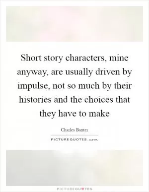Short story characters, mine anyway, are usually driven by impulse, not so much by their histories and the choices that they have to make Picture Quote #1