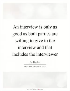 An interview is only as good as both parties are willing to give to the interview and that includes the interviewer Picture Quote #1
