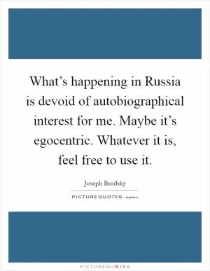 What’s happening in Russia is devoid of autobiographical interest for me. Maybe it’s egocentric. Whatever it is, feel free to use it Picture Quote #1