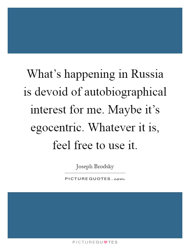 What's happening in Russia is devoid of autobiographical interest for me. Maybe it's egocentric. Whatever it is, feel free to use it Picture Quote #1