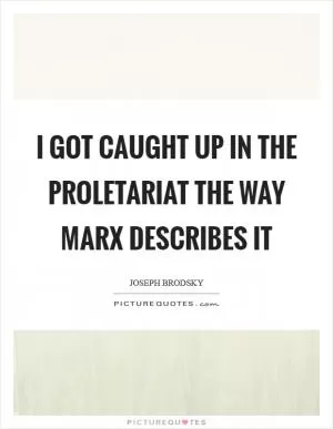 I got caught up in the proletariat the way Marx describes it Picture Quote #1