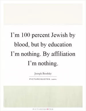 I’m 100 percent Jewish by blood, but by education I’m nothing. By affiliation I’m nothing Picture Quote #1