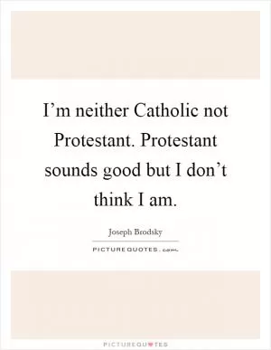 I’m neither Catholic not Protestant. Protestant sounds good but I don’t think I am Picture Quote #1