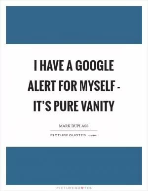 I have a Google alert for myself - it’s pure vanity Picture Quote #1