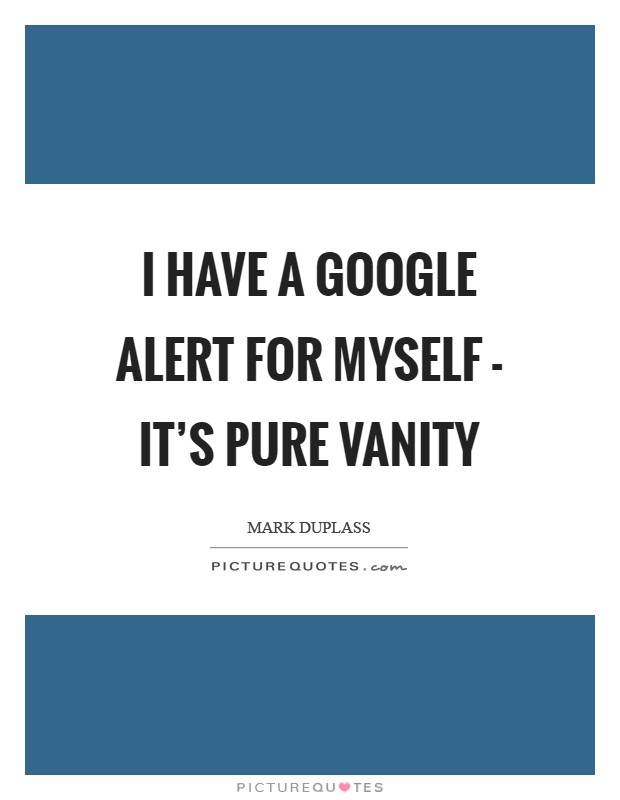 I have a Google alert for myself - it's pure vanity Picture Quote #1