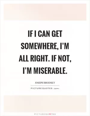 If I can get somewhere, I’m all right. If not, I’m miserable Picture Quote #1