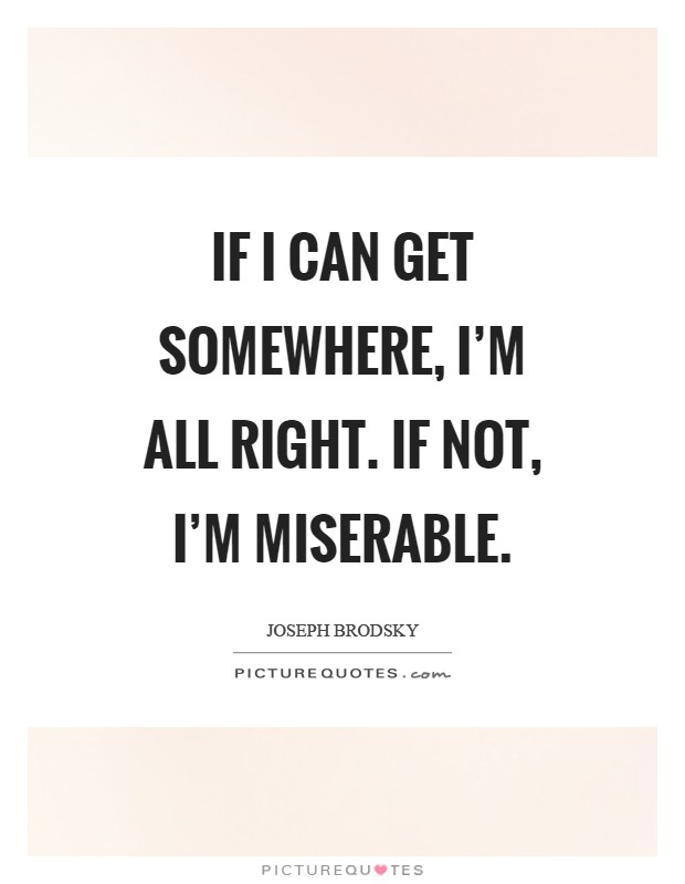 If I can get somewhere, I'm all right. If not, I'm miserable Picture Quote #1