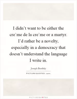 I didn’t want to be either the cre`me de la cre`me or a martyr. I’d rather be a novelty, especially in a democracy that doesn’t understand the language I write in Picture Quote #1