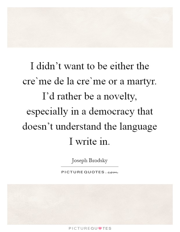 I didn't want to be either the cre`me de la cre`me or a martyr. I'd rather be a novelty, especially in a democracy that doesn't understand the language I write in Picture Quote #1