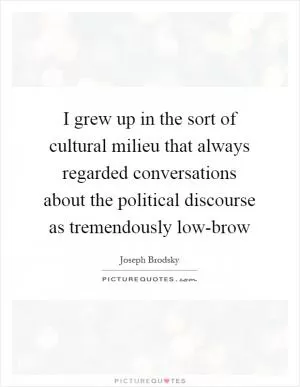 I grew up in the sort of cultural milieu that always regarded conversations about the political discourse as tremendously low-brow Picture Quote #1