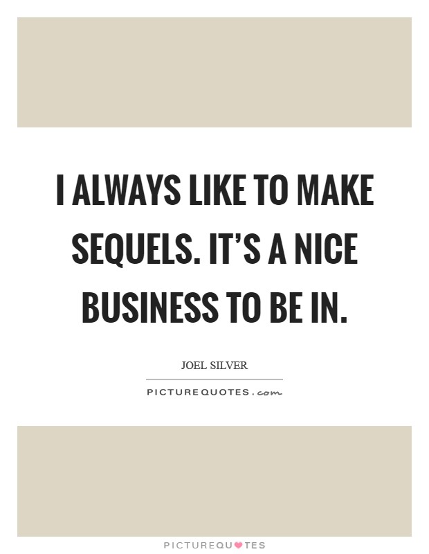 I always like to make sequels. It's a nice business to be in Picture Quote #1