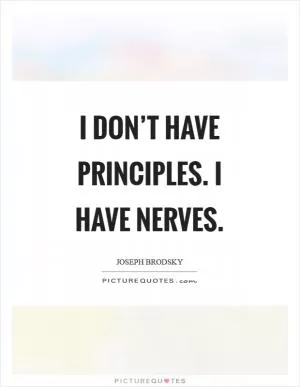 I don’t have principles. I have nerves Picture Quote #1
