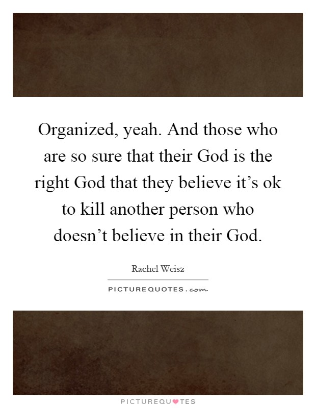 Organized, yeah. And those who are so sure that their God is the right God that they believe it's ok to kill another person who doesn't believe in their God Picture Quote #1