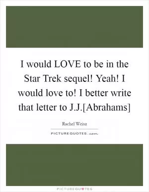 I would LOVE to be in the Star Trek sequel! Yeah! I would love to! I better write that letter to J.J.[Abrahams] Picture Quote #1