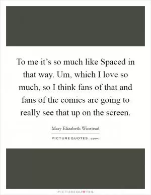 To me it’s so much like Spaced in that way. Um, which I love so much, so I think fans of that and fans of the comics are going to really see that up on the screen Picture Quote #1