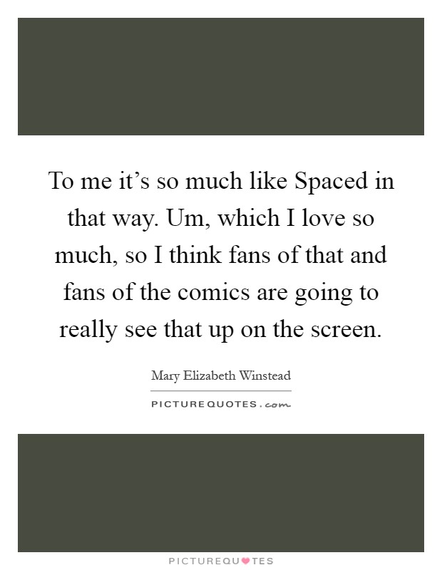 To me it's so much like Spaced in that way. Um, which I love so much, so I think fans of that and fans of the comics are going to really see that up on the screen Picture Quote #1