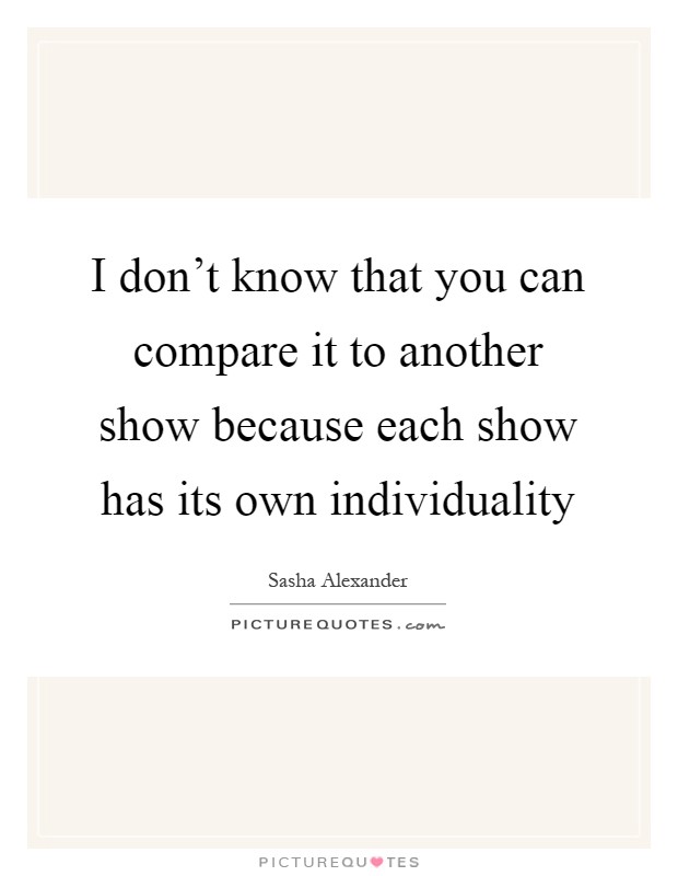 I don't know that you can compare it to another show because each show has its own individuality Picture Quote #1