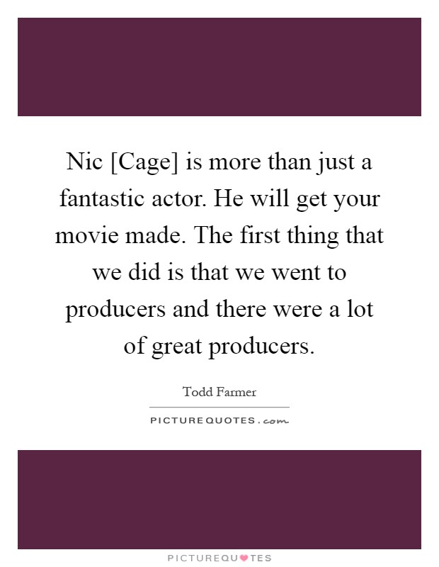 Nic [Cage] is more than just a fantastic actor. He will get your movie made. The first thing that we did is that we went to producers and there were a lot of great producers Picture Quote #1