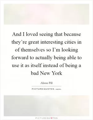 And I loved seeing that because they’re great interesting cities in of themselves so I’m looking forward to actually being able to use it as itself instead of being a bad New York Picture Quote #1